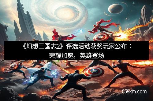 《幻想三国志2》评选活动获奖玩家公布：荣耀加冕，英雄登场